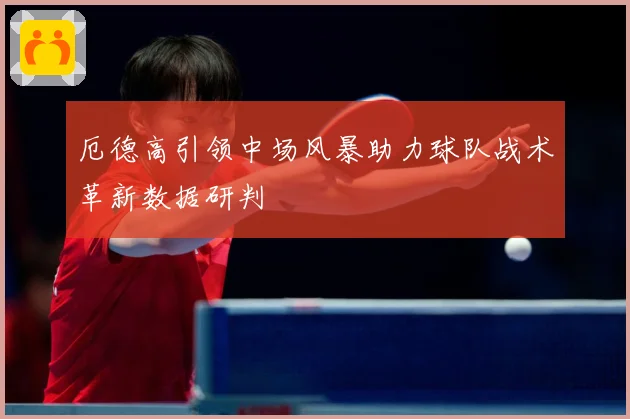 厄德高引领中场风暴助力球队战术革新数据研判