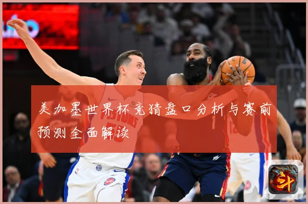 美加墨世界杯竞猜盘口分析与赛前预测全面解读