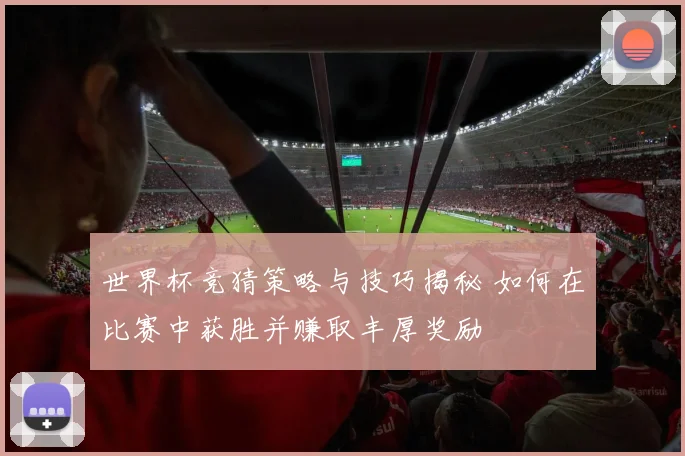 世界杯竞猜策略与技巧揭秘 如何在比赛中获胜并赚取丰厚奖励
