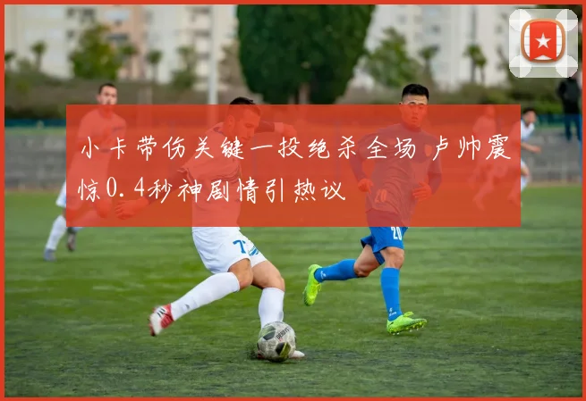 小卡带伤关键一投绝杀全场 卢帅震惊0.4秒神剧情引热议