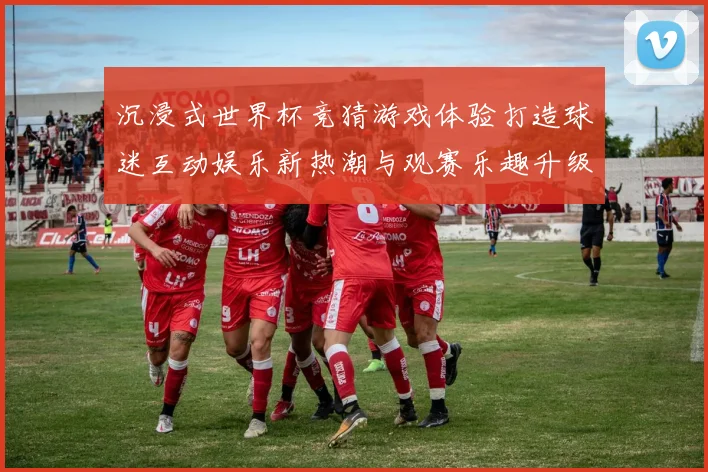 沉浸式世界杯竞猜游戏体验打造球迷互动娱乐新热潮与观赛乐趣升级之旅 ⚽