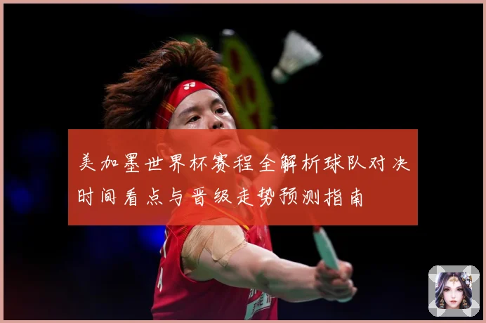 美加墨世界杯赛程全解析球队对决时间看点与晋级走势预测指南