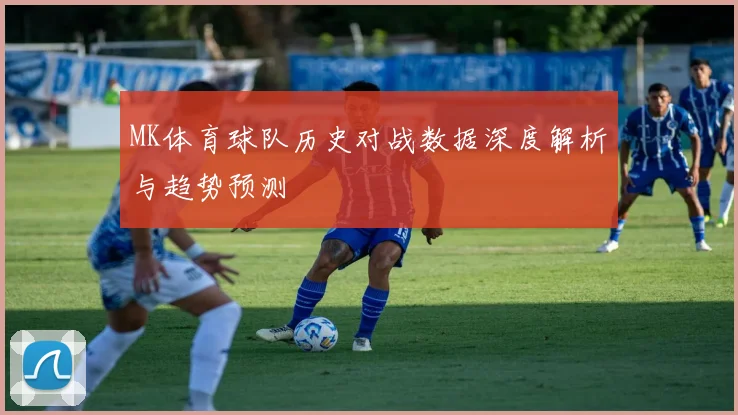 MK体育球队历史对战数据深度解析与趋势预测