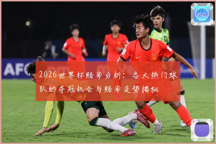 2026世界杯赔率分析：各大热门球队的夺冠机会与赔率走势揭秘