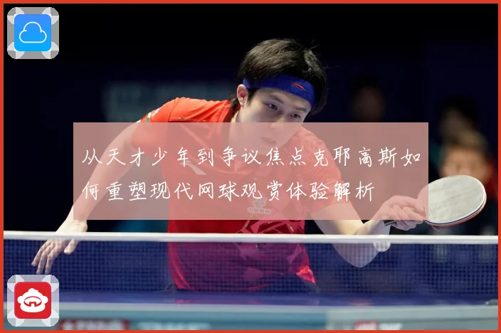 从天才少年到争议焦点克耶高斯如何重塑现代网球观赏体验解析
