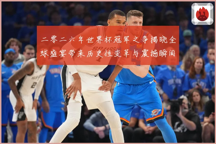 二零二六年世界杯冠军之争揭晓全球盛宴带来历史性变革与震撼瞬间战术观察