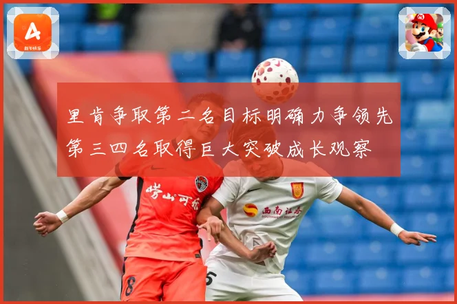 里肯争取第二名目标明确力争领先第三四名取得巨大突破成长观察