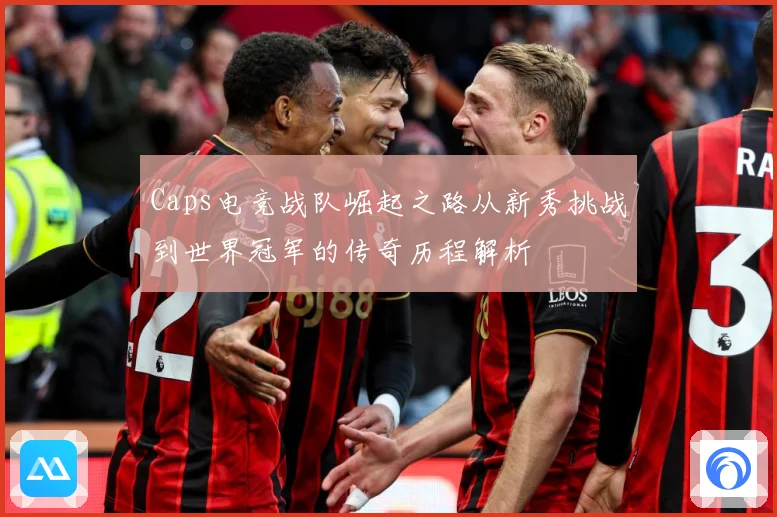 Caps电竞战队崛起之路从新秀挑战到世界冠军的传奇历程解析