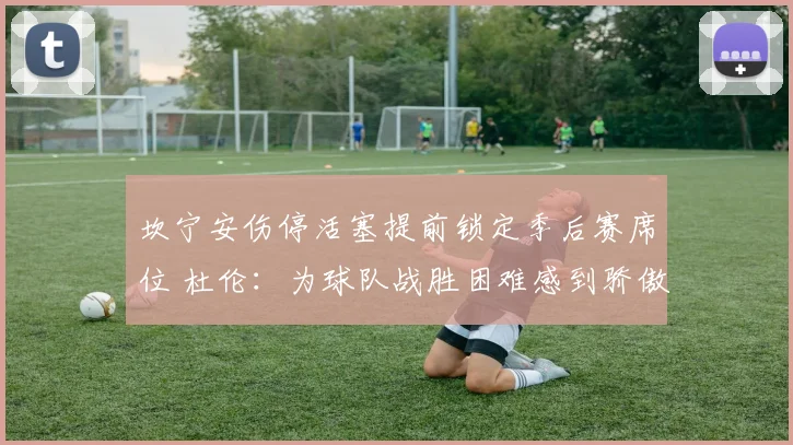 坎宁安伤停活塞提前锁定季后赛席位 杜伦：为球队战胜困难感到骄傲