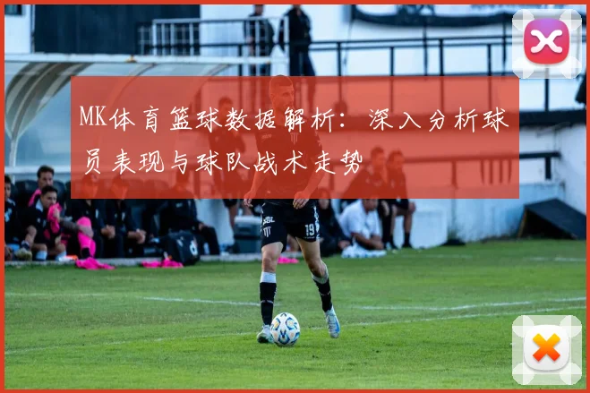 MK体育篮球数据解析：深入分析球员表现与球队战术走势