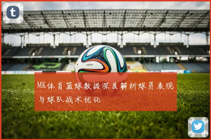 MK体育篮球数据深度解析球员表现与球队战术优化