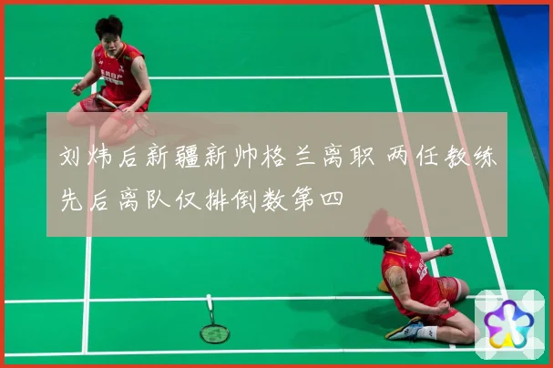 刘炜后新疆新帅格兰离职 两任教练先后离队仅排倒数第四