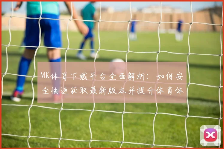MK体育下载平台全面解析：如何安全快速获取最新版本并提升体育体验