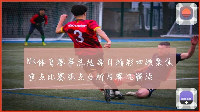 MK体育赛事总结每日精彩回顾聚焦重点比赛亮点分析与赛况解读