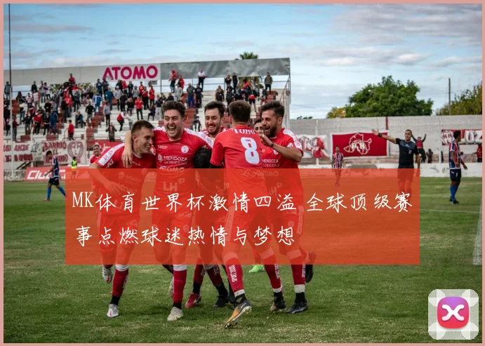 MK体育世界杯激情四溢 全球顶级赛事点燃球迷热情与梦想