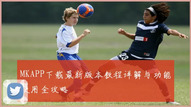 MKAPP下载最新版本教程详解与功能使用全攻略