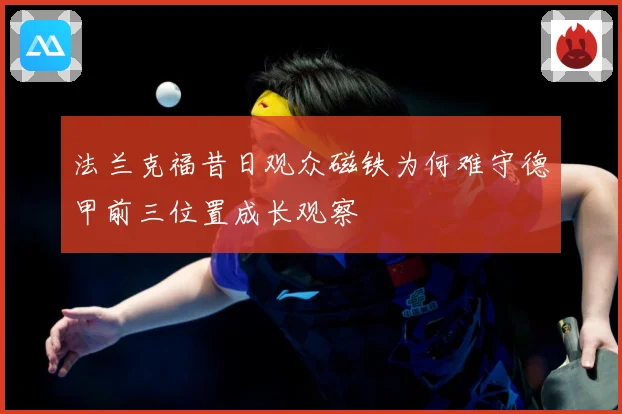 法兰克福昔日观众磁铁为何难守德甲前三位置成长观察