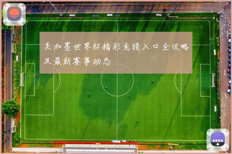 美加墨世界杯精彩竞猜入口全攻略及最新赛事动态