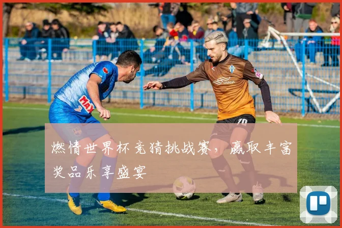 燃情世界杯竞猜挑战赛，赢取丰富奖品乐享盛宴