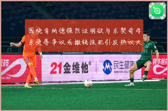 围绕肯纳德强烈证明欲与东契奇母亲受辱争议或撤销技犯引发热议大赛场复盘