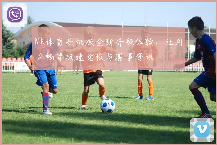 MK体育手机版全新升级体验，让用户畅享极速竞技与赛事资讯