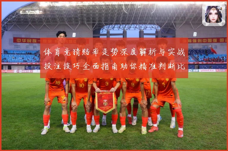 体育竞猜赔率走势深度解析与实战投注技巧全面指南助你精准判断比赛胜负