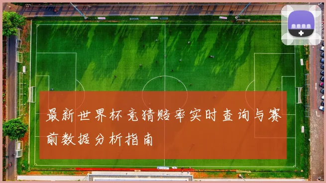 最新世界杯竞猜赔率实时查询与赛前数据分析指南