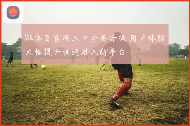 MK体育官网入口全面升级 用户体验大幅提升快速进入新平台