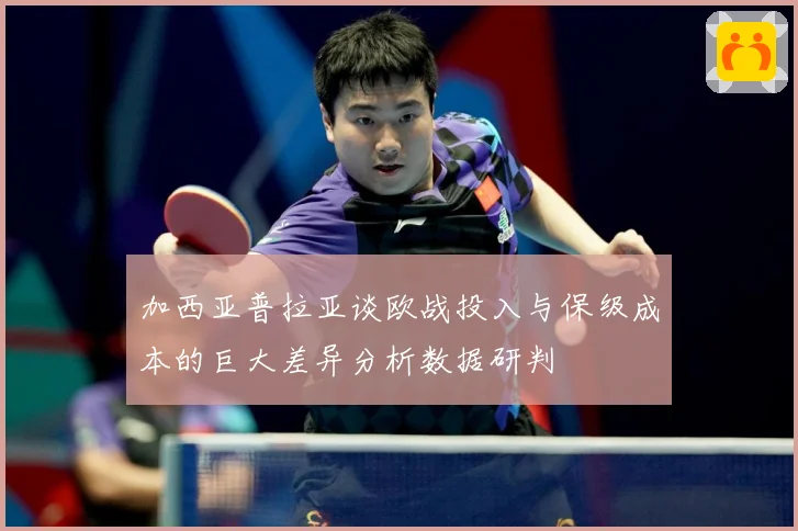 加西亚普拉亚谈欧战投入与保级成本的巨大差异分析数据研判