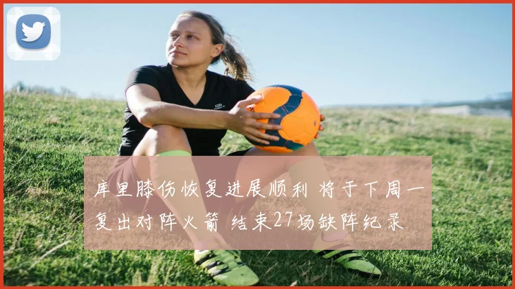 库里膝伤恢复进展顺利 将于下周一复出对阵火箭 结束27场缺阵纪录