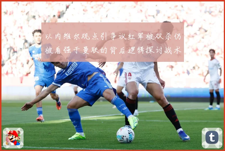 以内维尔观点引争议红军被双杀仍被看强于曼联的背后逻辑探讨战术观察