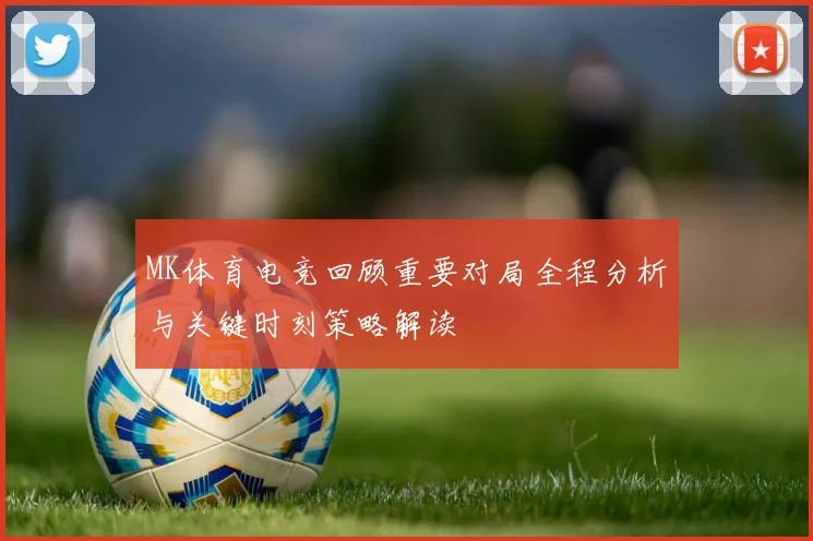 MK体育电竞回顾重要对局全程分析与关键时刻策略解读