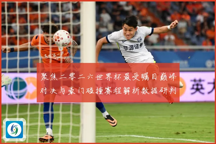 聚焦二零二六世界杯最受瞩目巅峰对决与豪门碰撞赛程解析数据研判