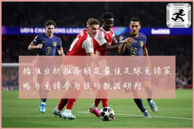 精准分析推荐锁定最佳足球竞猜策略与竞猜参与技巧数据研判