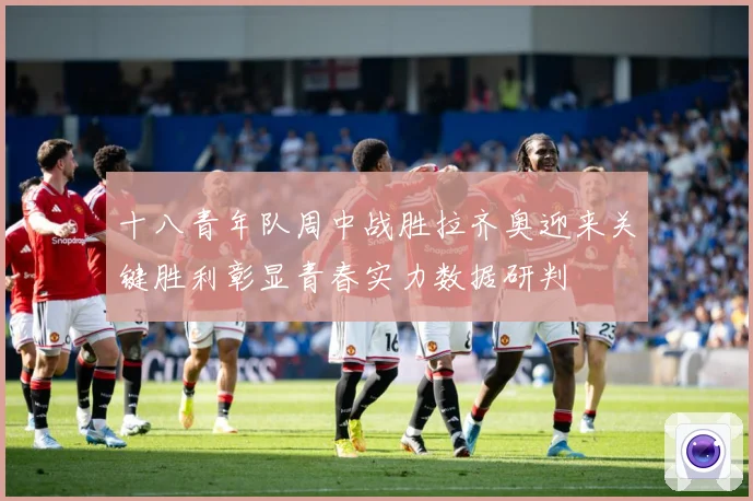 十八青年队周中战胜拉齐奥迎来关键胜利彰显青春实力数据研判