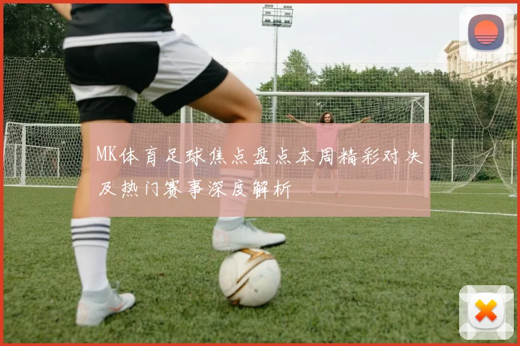 MK体育足球焦点盘点本周精彩对决及热门赛事深度解析