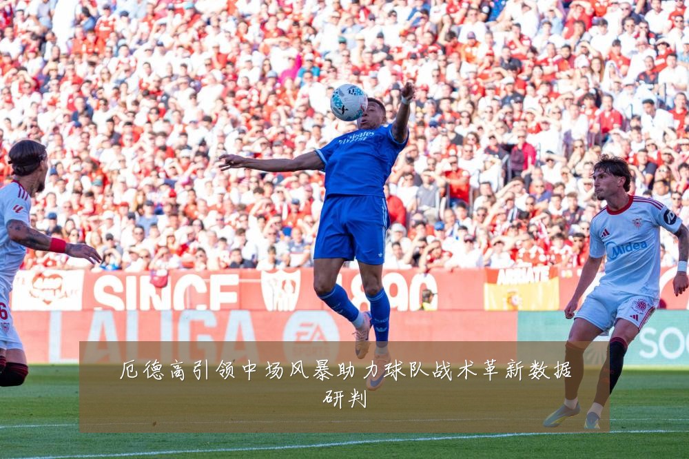 厄德高引领中场风暴助力球队战术革新数据研判