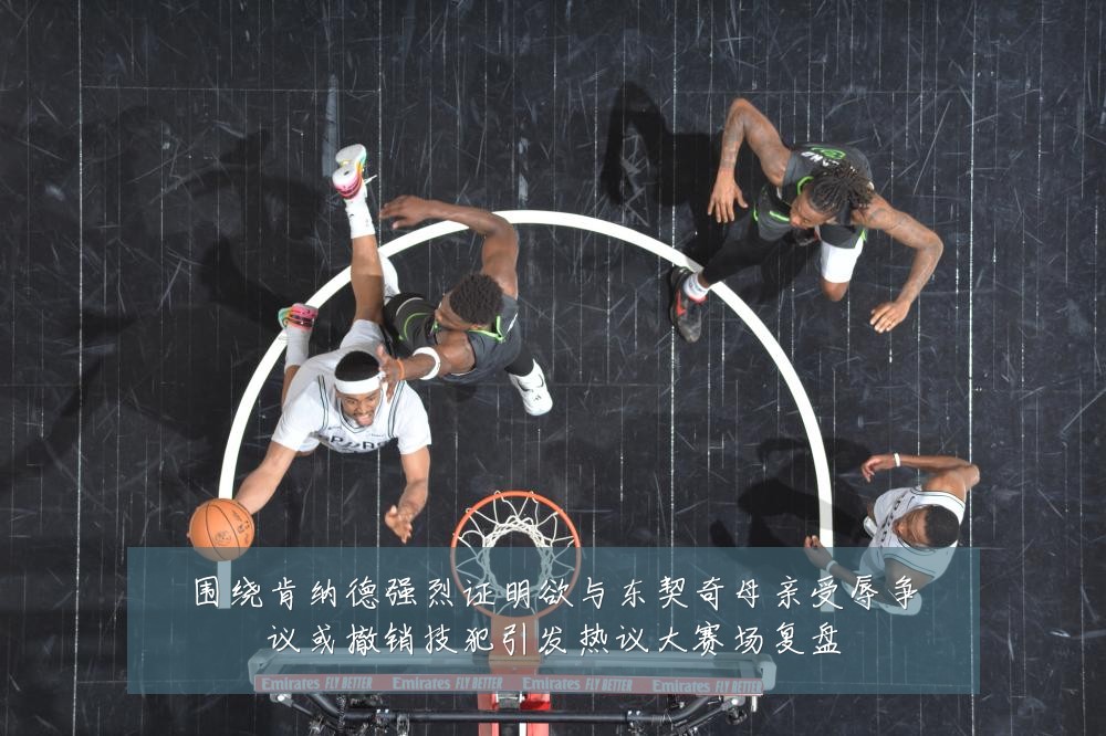 围绕肯纳德强烈证明欲与东契奇母亲受辱争议或撤销技犯引发热议大赛场复盘