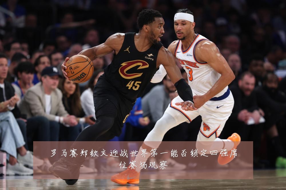 罗马赛郑钦文迎战世界第一能否锁定四强席位赛场观察