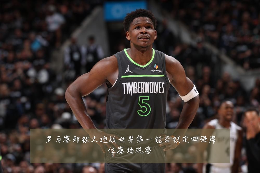 罗马赛郑钦文迎战世界第一能否锁定四强席位赛场观察