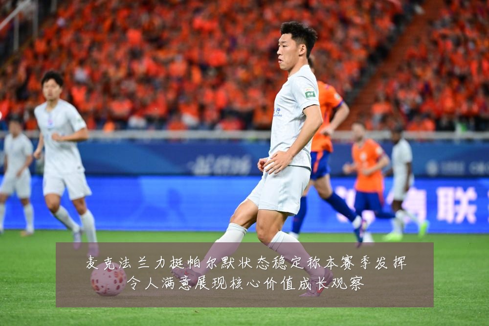 麦克法兰力挺帕尔默状态稳定称本赛季发挥令人满意展现核心价值成长观察