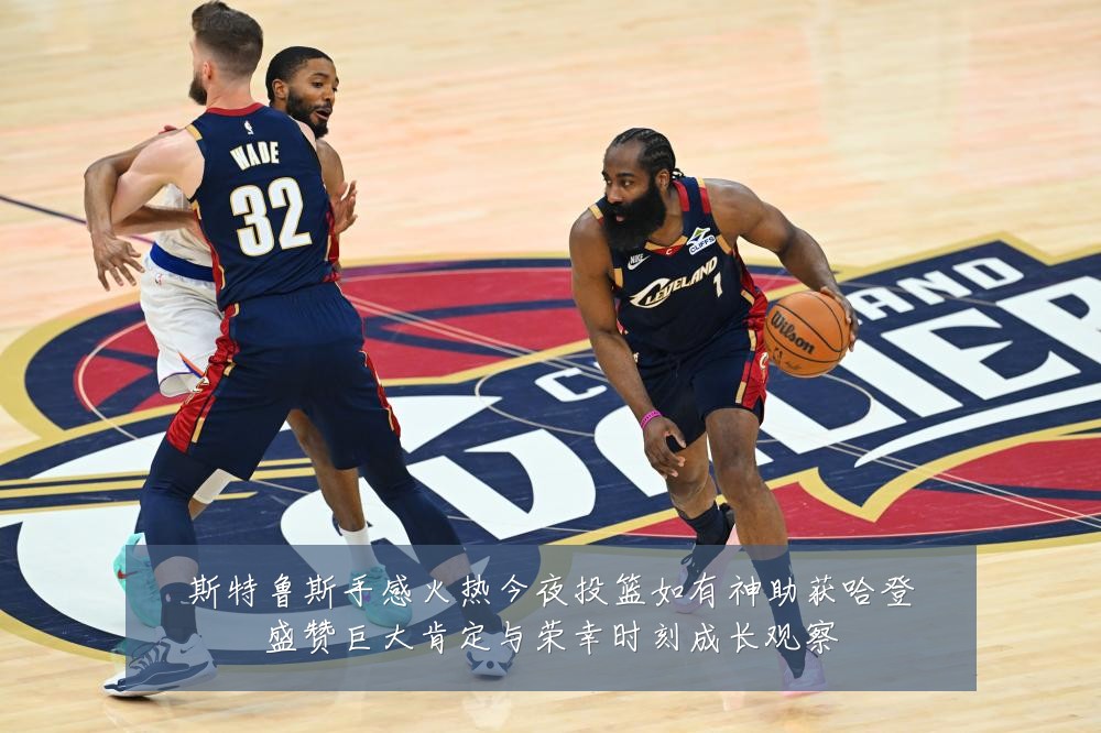 斯特鲁斯手感火热今夜投篮如有神助获哈登盛赞巨大肯定与荣幸时刻成长观察