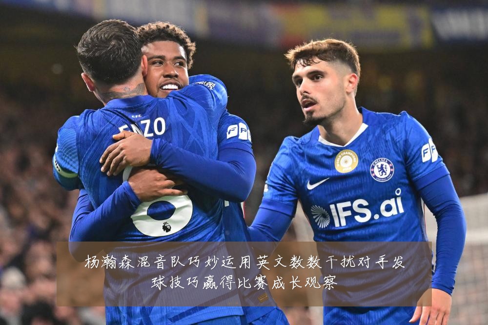 杨瀚森混音队巧妙运用英文数数干扰对手发球技巧赢得比赛成长观察